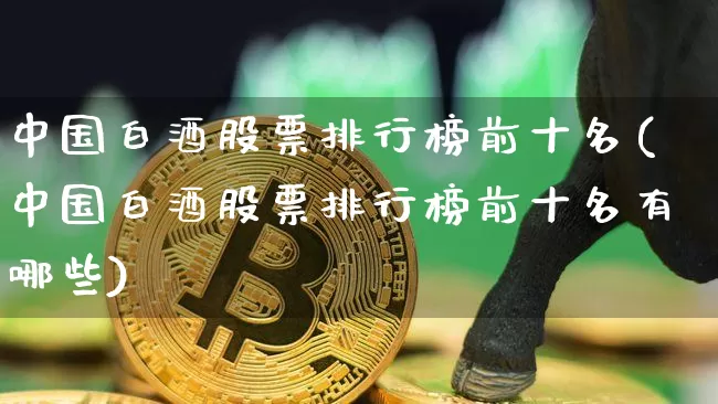 中国白酒股票排行榜前十名(中国白酒股票排行榜前十名有哪些)_https://www.czytfl.com_期货行情_第1张