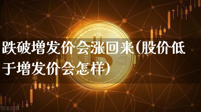 跌破增发价会涨回来(股价低于增发价会怎样)_https://www.czytfl.com_期货走势_第1张