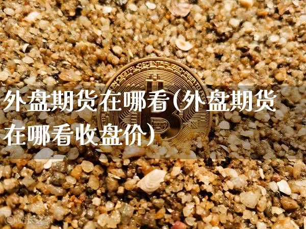 外盘期货在哪看(外盘期货在哪看收盘价)_https://www.czytfl.com_期货行情_第1张