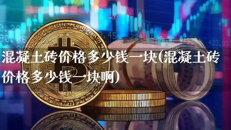 混凝土砖价格多少钱一块(混凝土砖价格多少钱一块啊)_https://www.czytfl.com_期货走势_第1张
