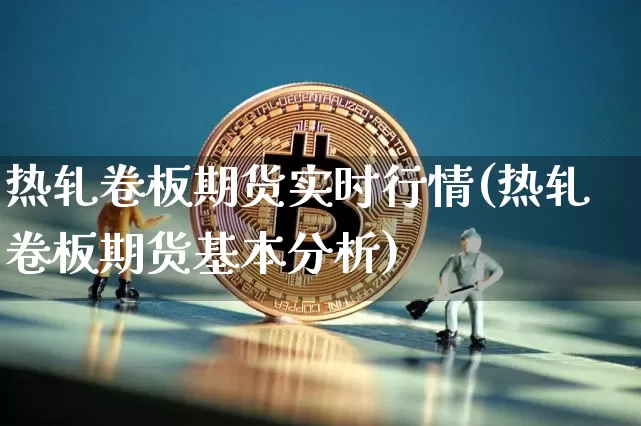 热轧卷板期货实时行情(热轧卷板期货基本分析)_https://www.czytfl.com_期货交易_第1张