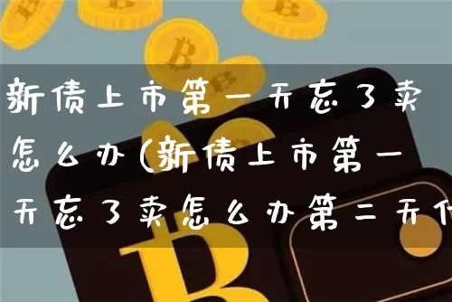 新债上市第一天忘了卖怎么办(新债上市第一天忘了卖怎么办第二天什么时间段卖?)_https://www.czytfl.com_期货行情_第1张
