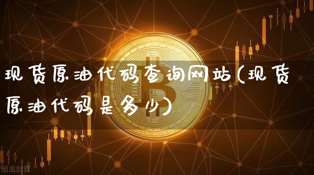 现货原油代码查询网站(现货原油代码是多少)_https://www.czytfl.com_期货行情_第1张