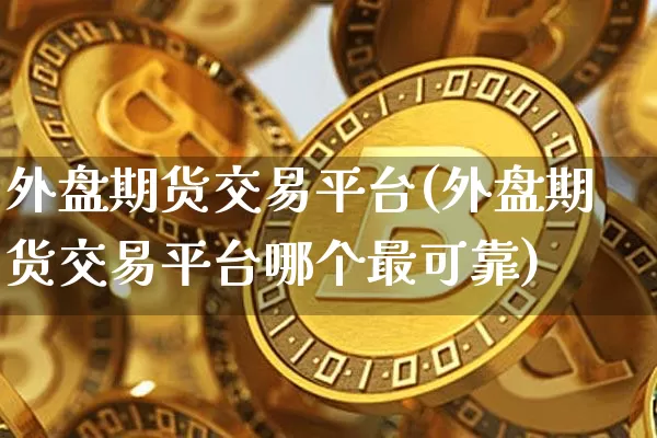 外盘期货交易平台(外盘期货交易平台哪个最可靠)_https://www.czytfl.com_期货价格_第1张