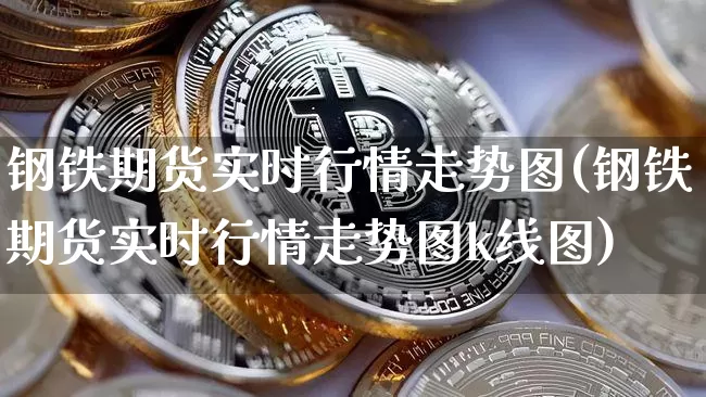 钢铁期货实时行情走势图(钢铁期货实时行情走势图k线图)_https://www.czytfl.com_期货行情_第1张