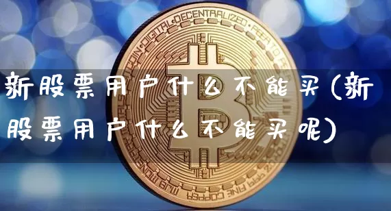 新股票用户什么不能买(新股票用户什么不能买呢)_https://www.czytfl.com_期货走势_第1张