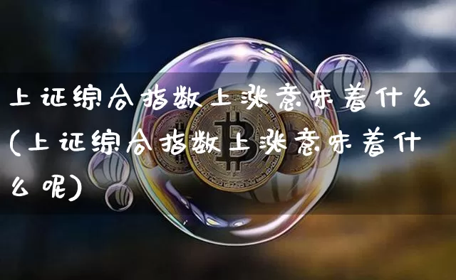 上证综合指数上涨意味着什么(上证综合指数上涨意味着什么呢)_https://www.czytfl.com_期货走势_第1张