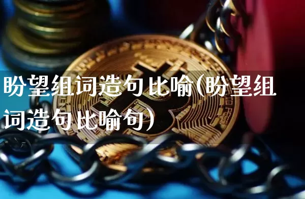 盼望组词造句比喻(盼望组词造句比喻句)_https://www.czytfl.com_期货行情_第1张