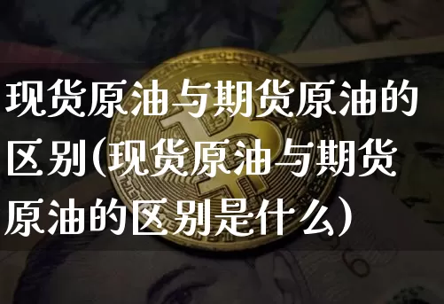 现货原油与期货原油的区别(现货原油与期货原油的区别是什么)_https://www.czytfl.com_期货行情_第1张