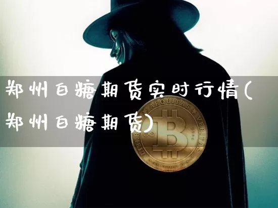 郑州白糖期货实时行情(郑州白糖期货)_https://www.czytfl.com_期货交易_第1张