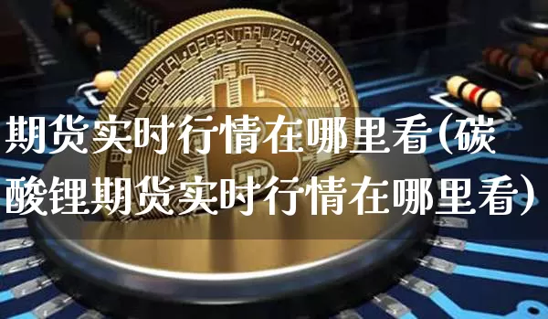 期货实时行情在哪里看(碳酸锂期货实时行情在哪里看)_https://www.czytfl.com_期货行情_第1张