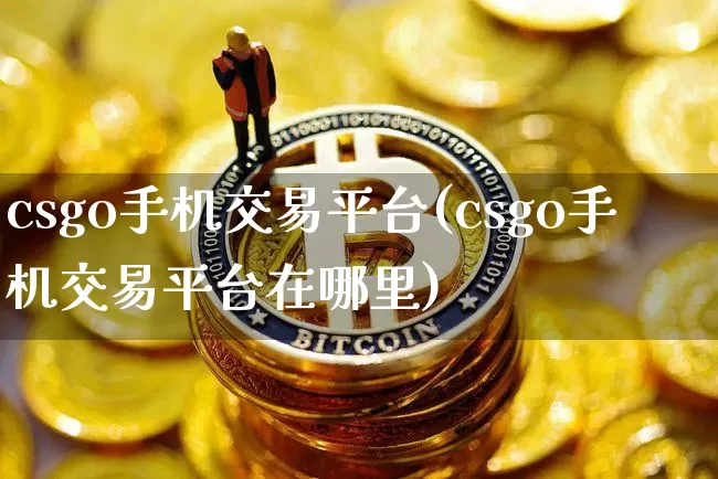 csgo手机交易平台(csgo手机交易平台在哪里)_https://www.czytfl.com_期货行情_第1张