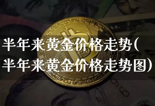 半年来黄金价格走势(半年来黄金价格走势图)_https://www.czytfl.com_期货行情_第1张