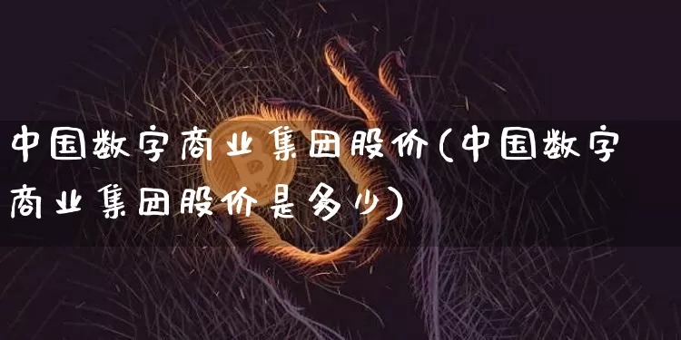 中国数字商业集团股价(中国数字商业集团股价是多少)_https://www.czytfl.com_期货_第1张