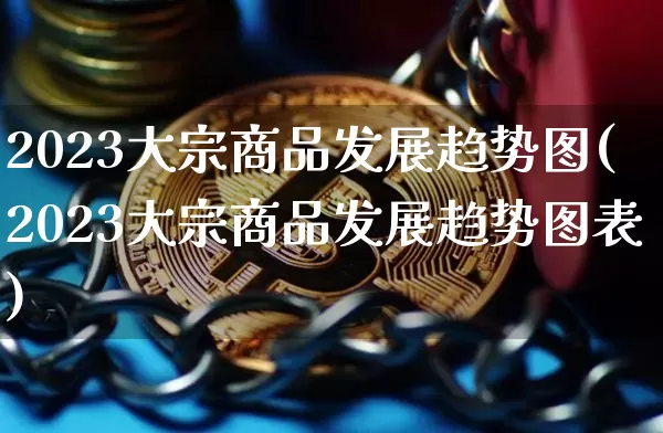 2023大宗商品发展趋势图(2023大宗商品发展趋势图表)_https://www.czytfl.com_期货价格_第1张