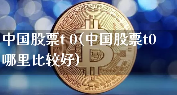中国股票t 0(中国股票t0哪里比较好)_https://www.czytfl.com_期货价格_第1张