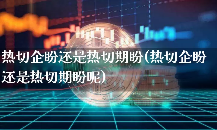 热切企盼还是热切期盼(热切企盼还是热切期盼呢)_https://www.czytfl.com_期货行情_第1张