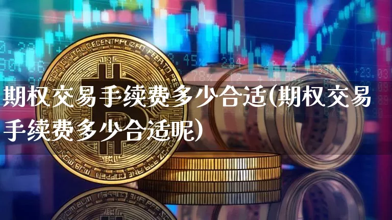期权交易手续费多少合适(期权交易手续费多少合适呢)_https://www.czytfl.com_期货行情_第1张