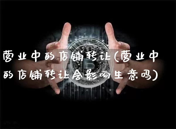 营业中的店铺转让(营业中的店铺转让会影响生意吗)_https://www.czytfl.com_期货_第1张