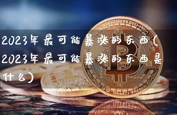 2023年最可能暴涨的东西(2023年最可能暴涨的东西是什么)_https://www.czytfl.com_期货价格_第1张