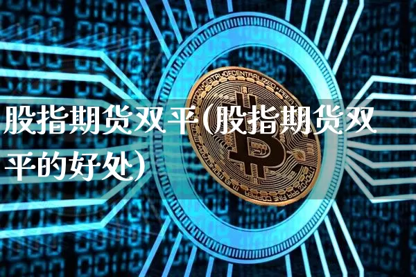 股指期货双平(股指期货双平的好处)_https://www.czytfl.com_期货行情_第1张