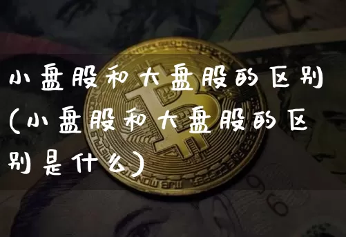小盘股和大盘股的区别(小盘股和大盘股的区别是什么)_https://www.czytfl.com_期货走势_第1张