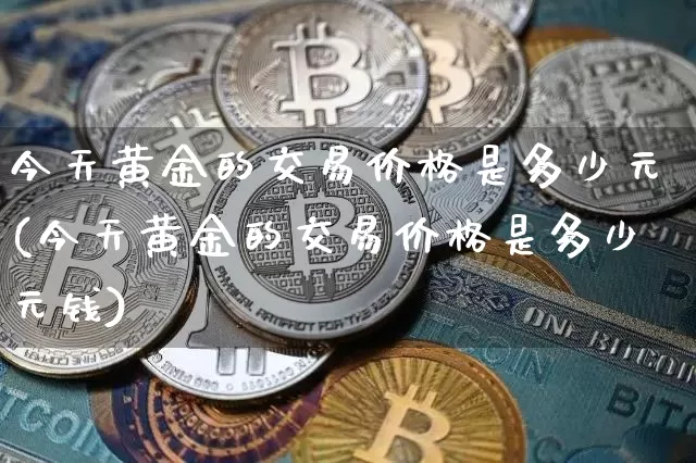 今天黄金的交易价格是多少元(今天黄金的交易价格是多少元钱)_https://www.czytfl.com_期货行情_第1张