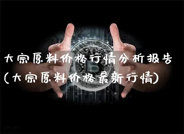 大宗原料价格行情分析报告(大宗原料价格最新行情)_https://www.czytfl.com_期货行情_第1张