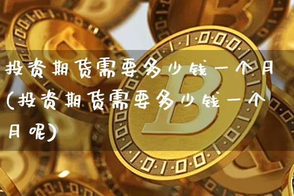 投资期货需要多少钱一个月(投资期货需要多少钱一个月呢)_https://www.czytfl.com_期货价格_第1张