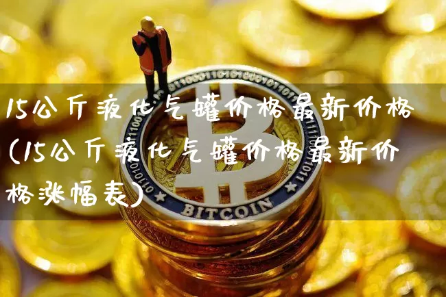 15公斤液化气罐价格最新价格(15公斤液化气罐价格最新价格涨幅表)_https://www.czytfl.com_期货走势_第1张