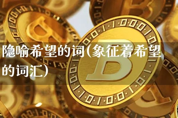 隐喻希望的词(象征着希望的词汇)_https://www.czytfl.com_期货走势_第1张