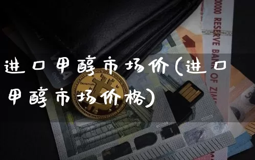 进口甲醇市场价(进口甲醇市场价格)_https://www.czytfl.com_期货行情_第1张