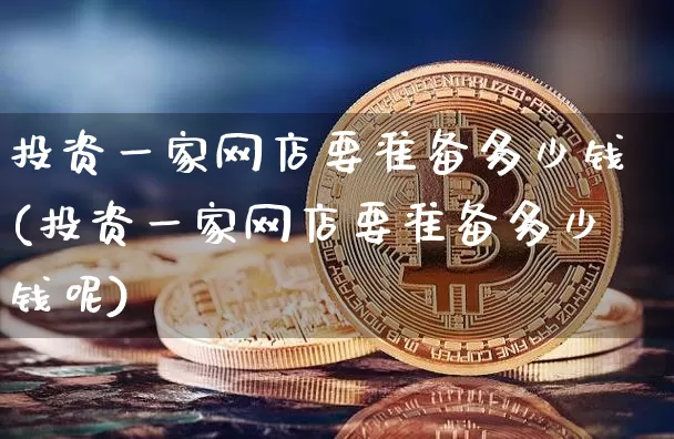 投资一家网店要准备多少钱(投资一家网店要准备多少钱呢)_https://www.czytfl.com_期货行情_第1张