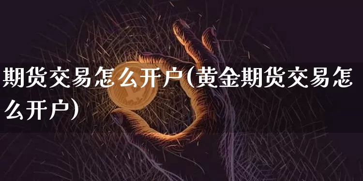 期货交易怎么开户(黄金期货交易怎么开户)_https://www.czytfl.com_期货价格_第1张