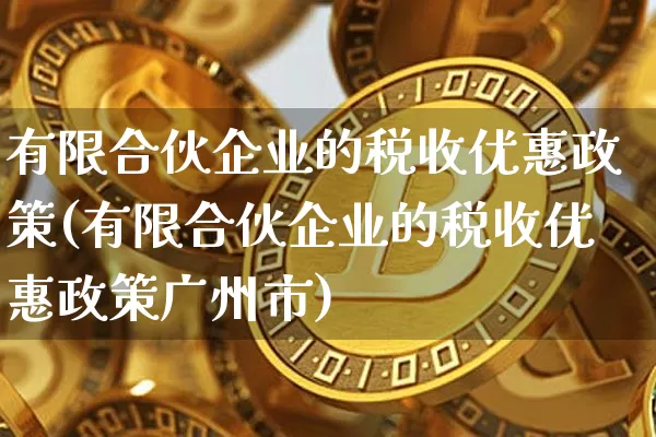 有限合伙企业的税收优惠政策(有限合伙企业的税收优惠政策广州市)_https://www.czytfl.com_期货价格_第1张