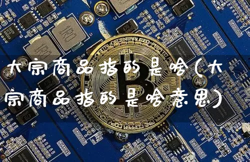 大宗商品指的是啥(大宗商品指的是啥意思)_https://www.czytfl.com_期货价格_第1张