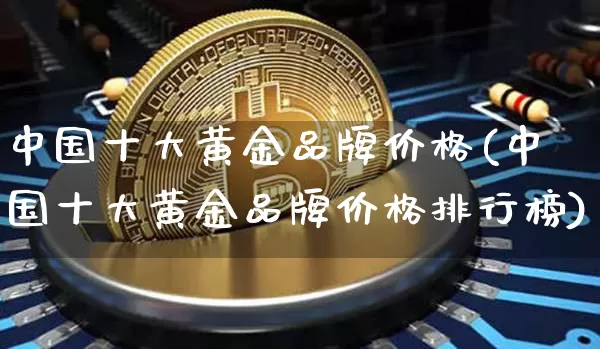 中国十大黄金品牌价格(中国十大黄金品牌价格排行榜)_https://www.czytfl.com_期货行情_第1张