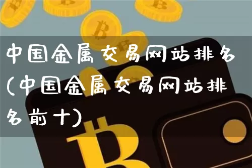 中国金属交易网站排名(中国金属交易网站排名前十)_https://www.czytfl.com_期货价格_第1张