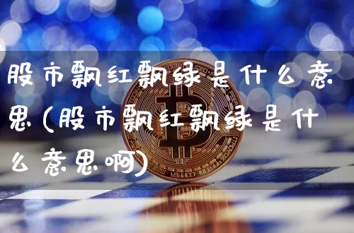 股市飘红飘绿是什么意思(股市飘红飘绿是什么意思啊)_https://www.czytfl.com_期货行情_第1张