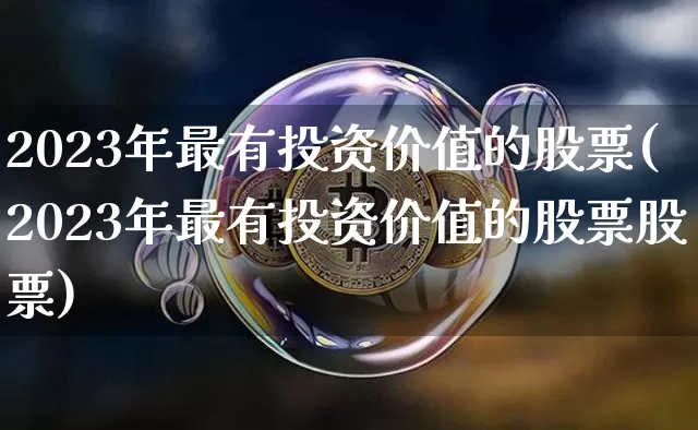 2023年最有投资价值的股票(2023年最有投资价值的股票股票)_https://www.czytfl.com_期货价格_第1张