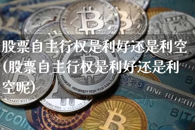 股票自主行权是利好还是利空(股票自主行权是利好还是利空呢)_https://www.czytfl.com_期货价格_第1张