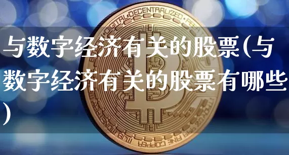 与数字经济有关的股票(与数字经济有关的股票有哪些)_https://www.czytfl.com_期货_第1张