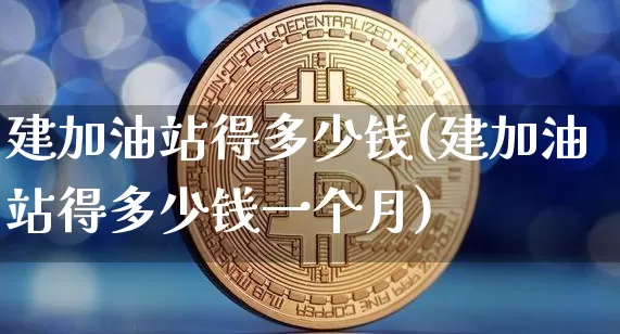 建加油站得多少钱(建加油站得多少钱一个月)_https://www.czytfl.com_期货行情_第1张