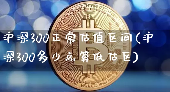 沪深300正常估值区间(沪深300多少点算低估区)_https://www.czytfl.com_期货走势_第1张