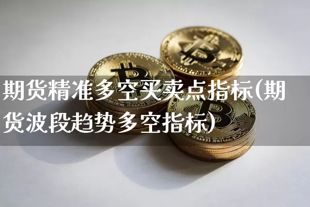 期货精准多空买卖点指标(期货波段趋势多空指标)_https://www.czytfl.com_期货价格_第1张