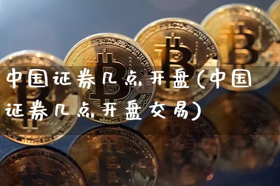 中国证券几点开盘(中国证券几点开盘交易)_https://www.czytfl.com_期货_第1张