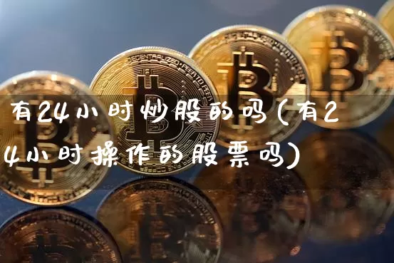 有24小时炒股的吗(有24小时操作的股票吗)_https://www.czytfl.com_期货行情_第1张