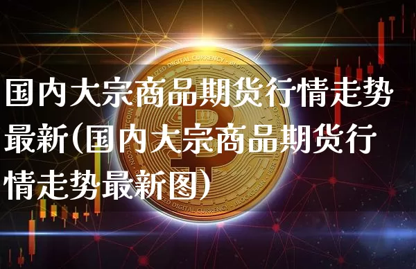 国内大宗商品期货行情走势最新(国内大宗商品期货行情走势最新图)_https://www.czytfl.com_期货行情_第1张