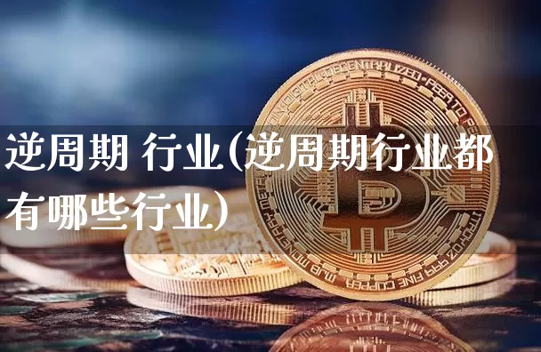 逆周期 行业(逆周期行业都有哪些行业)_https://www.czytfl.com_期货行情_第1张