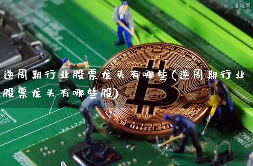 逆周期行业股票龙头有哪些(逆周期行业股票龙头有哪些股)_https://www.czytfl.com_期货价格_第1张